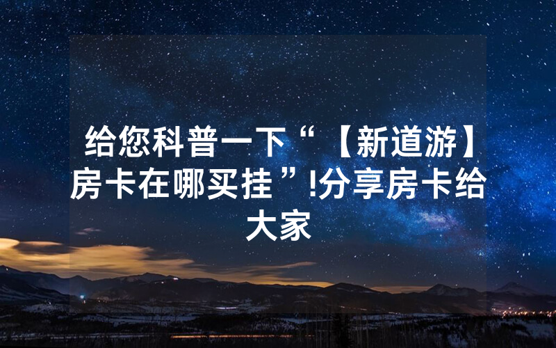 给您科普一下“【新道游】房卡在哪买挂”!分享房卡给大家