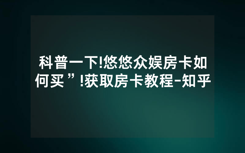 科普一下!悠悠众娱房卡如何买”!获取房卡教程-知乎
