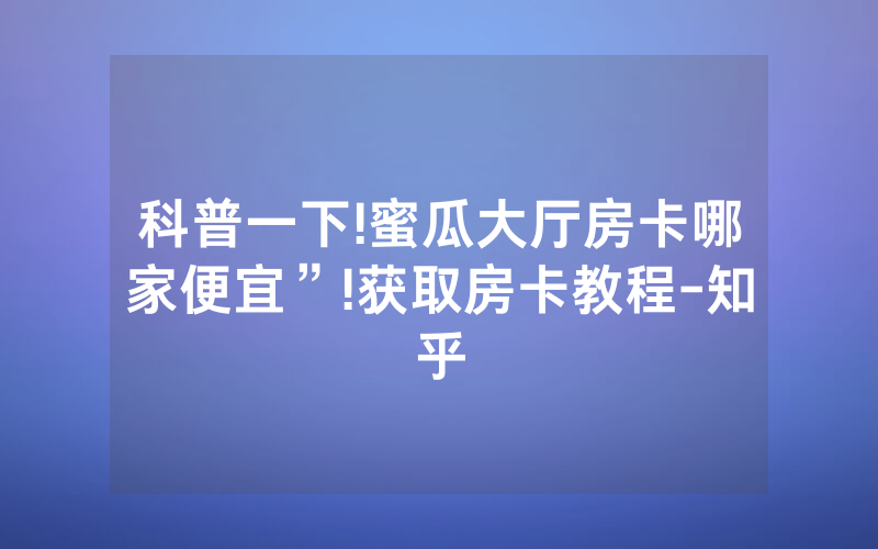 科普一下!蜜瓜大厅房卡哪家便宜”!获取房卡教程-知乎