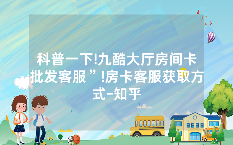 科普一下!九酷大厅房间卡批发客服”!房卡客服获取方式-知乎