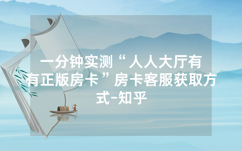 一分钟实测“人人大厅有沒有正版房卡”房卡客服获取方式-知乎