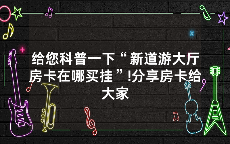 给您科普一下“新道游大厅房卡在哪买挂”!分享房卡给大家