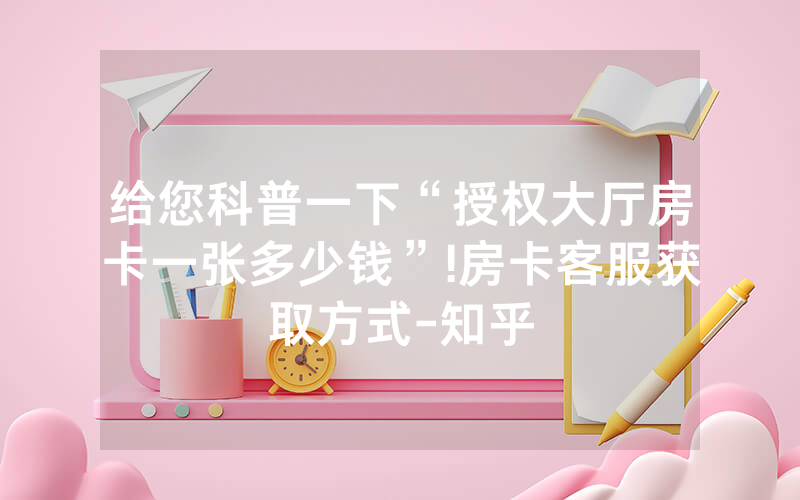 给您科普一下“授权大厅房卡一张多少钱”!房卡客服获取方式-知乎