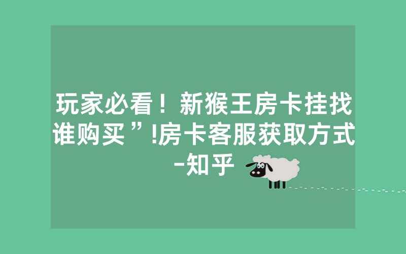 玩家必看！新猴王房卡挂找谁购买”!房卡客服获取方式-知乎