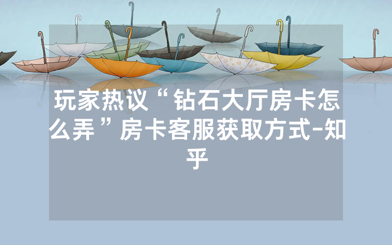 玩家热议“钻石大厅房卡怎么弄”房卡客服获取方式-知乎