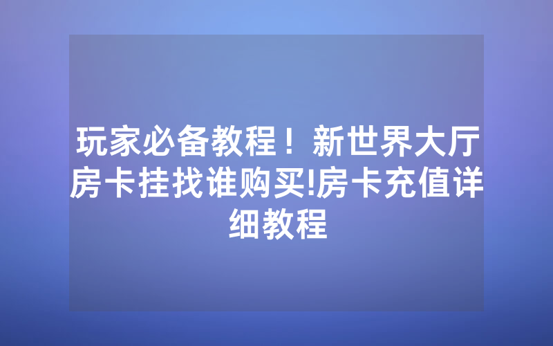 玩家必备教程！新世界大厅房卡挂找谁购买!房卡充值详细教程