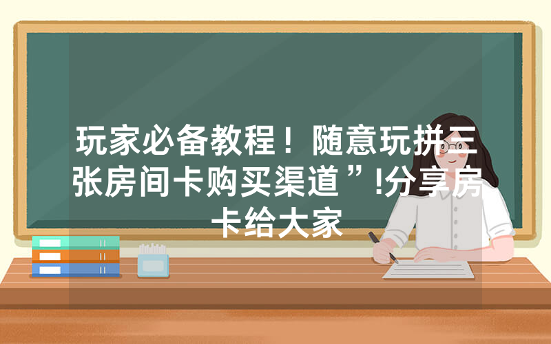 玩家必备教程！随意玩拼三张房间卡购买渠道”!分享房卡给大家