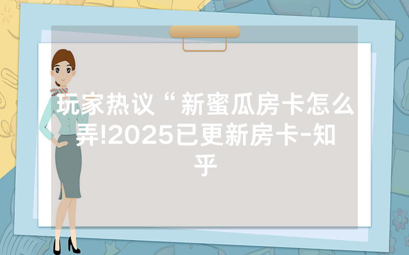 玩家热议“新蜜瓜房卡怎么弄!2025已更新房卡-知乎