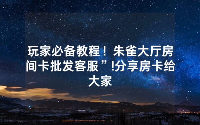 玩家必备教程！朱雀大厅房间卡批发客服”!分享房卡给大家