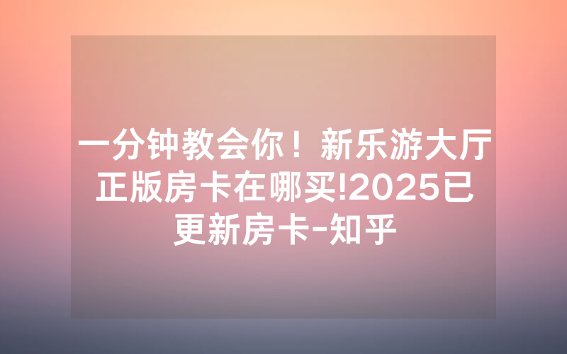 一分钟教会你！新乐游大厅正版房卡在哪买!2025已更新房卡-知乎