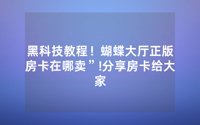 黑科技教程！蝴蝶大厅正版房卡在哪卖”!分享房卡给大家