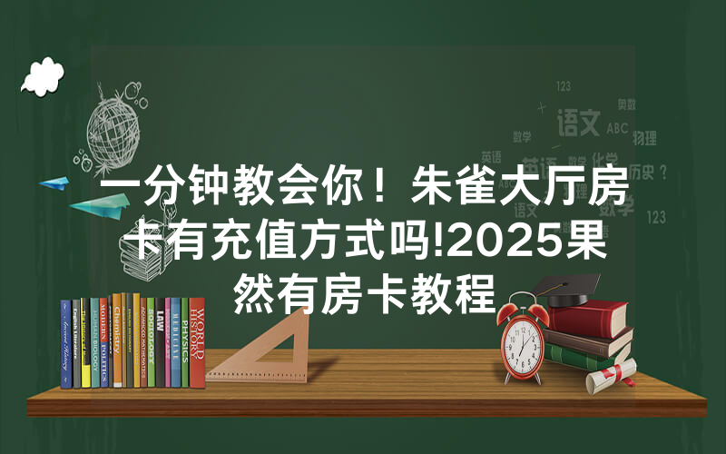 一分钟教会你！朱雀大厅房卡有充值方式吗!2025果然有房卡教程