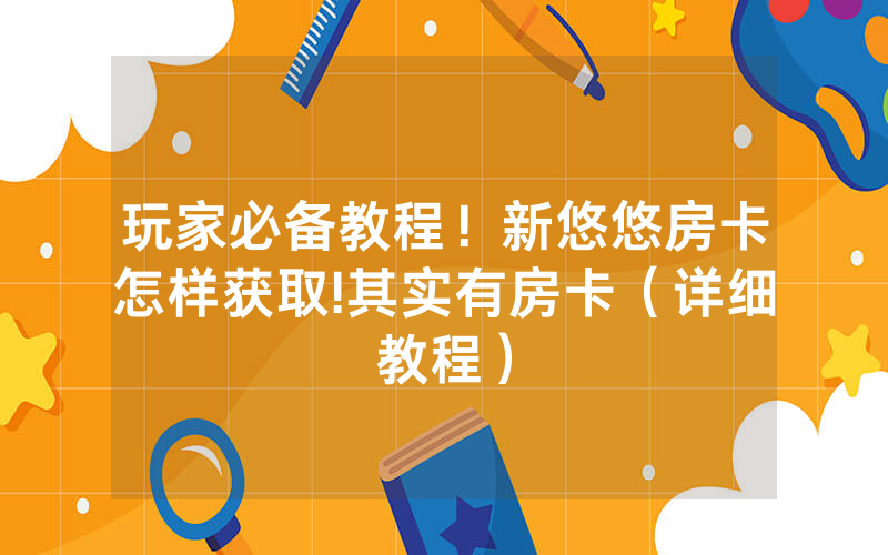 玩家必备教程！新悠悠房卡怎样获取!其实有房卡（详细教程）