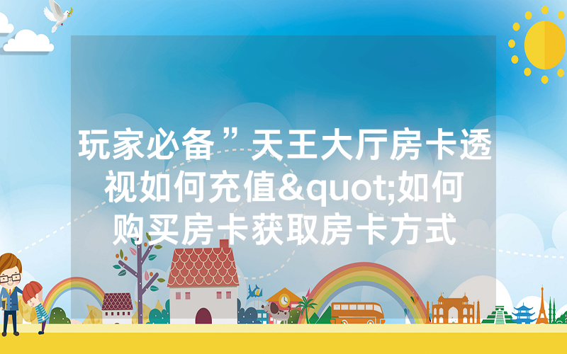 玩家必备”天王大厅房卡透视如何充值"如何购买房卡获取房卡方式