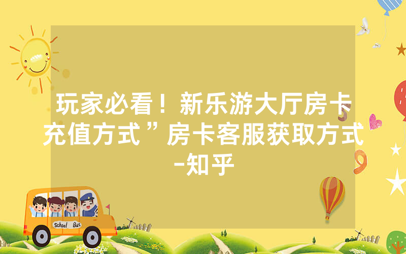 玩家必看！新乐游大厅房卡充值方式”房卡客服获取方式-知乎