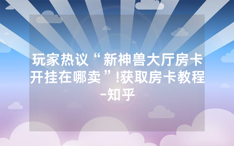 玩家热议“新神兽大厅房卡开挂在哪卖”!获取房卡教程-知乎