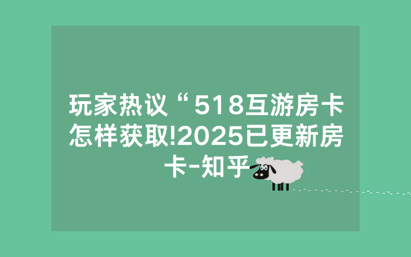 玩家热议“518互游房卡怎样获取!2025已更新房卡-知乎