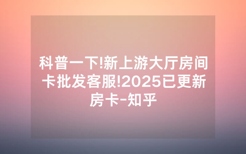 科普一下!新上游大厅房间卡批发客服!2025已更新房卡-知乎