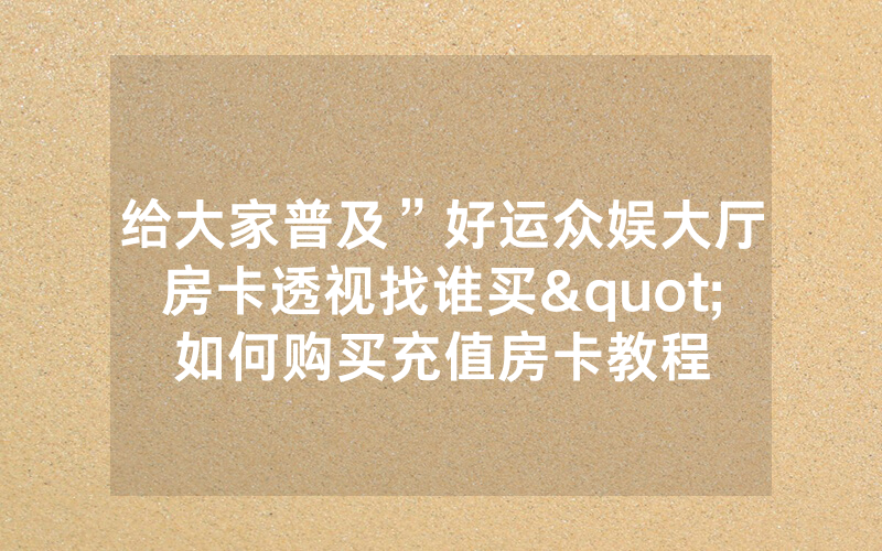 给大家普及”好运众娱大厅房卡透视找谁买"如何购买充值房卡教程