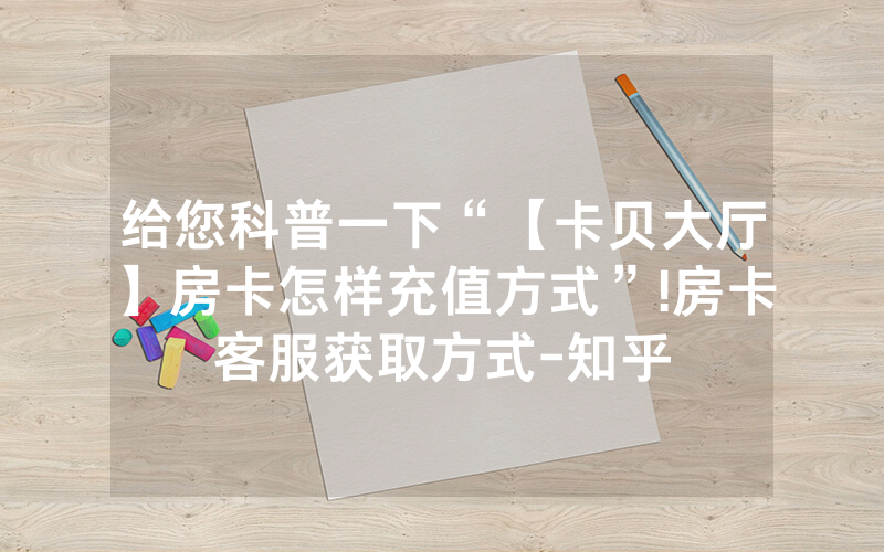 给您科普一下“【卡贝大厅】房卡怎样充值方式”!房卡客服获取方式-知乎