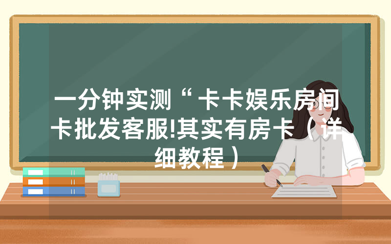 一分钟实测“卡卡娱乐房间卡批发客服!其实有房卡（详细教程）