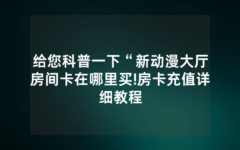 给您科普一下“新动漫大厅房间卡在哪里买!房卡充值详细教程