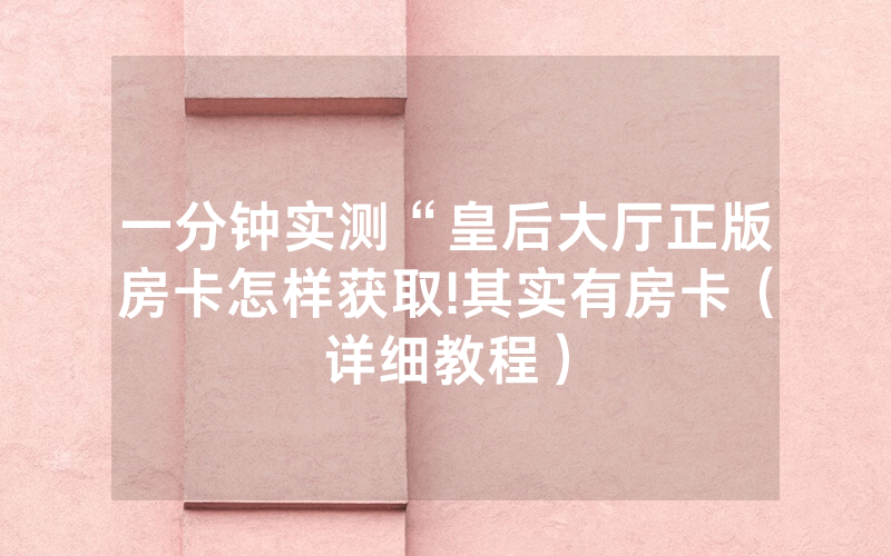一分钟实测“皇后大厅正版房卡怎样获取!其实有房卡（详细教程）