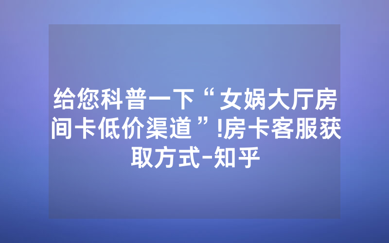 给您科普一下“女娲大厅房间卡低价渠道”!房卡客服获取方式-知乎