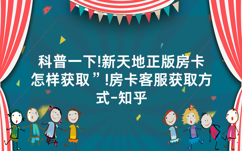 科普一下!新天地正版房卡怎样获取”!房卡客服获取方式-知乎
