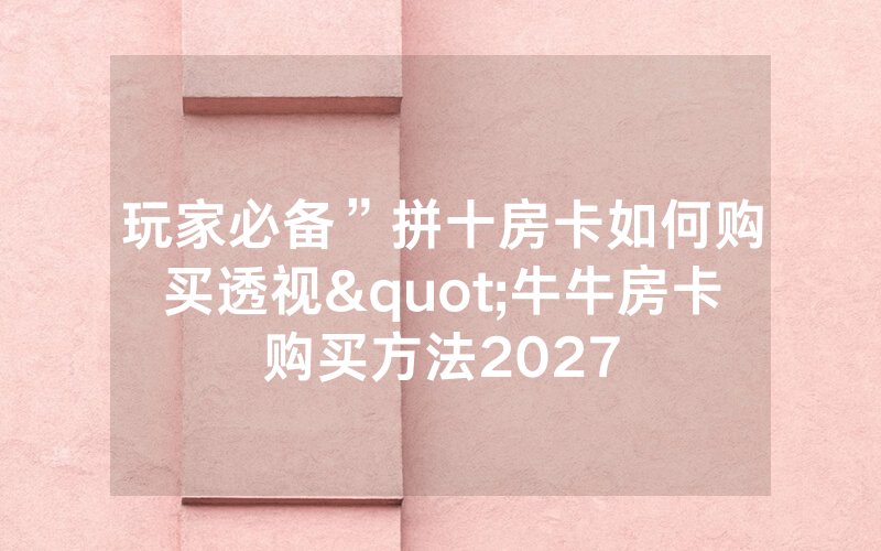 玩家必备”拼十房卡如何购买透视"牛牛房卡购买方法2027