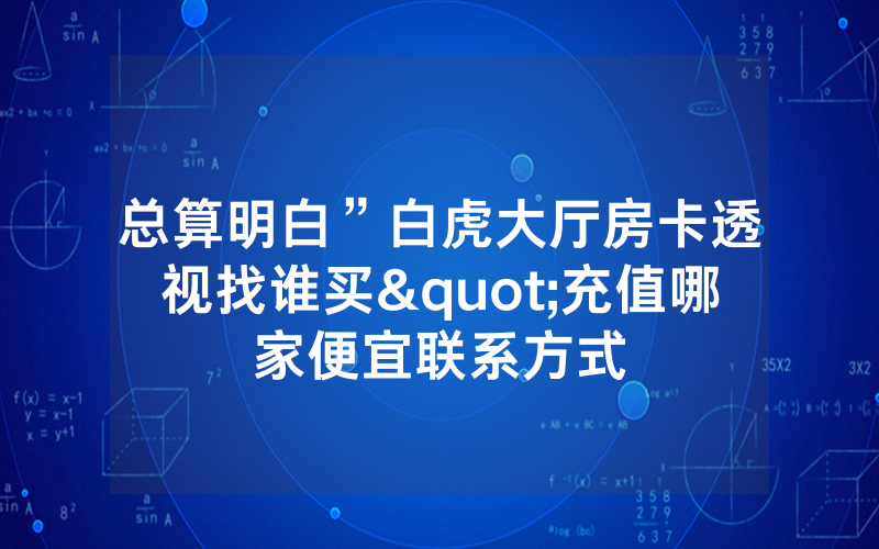 总算明白”白虎大厅房卡透视找谁买"充值哪家便宜联系方式