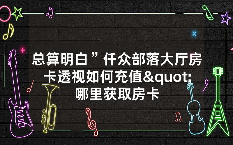总算明白”仟众部落大厅房卡透视如何充值"哪里获取房卡