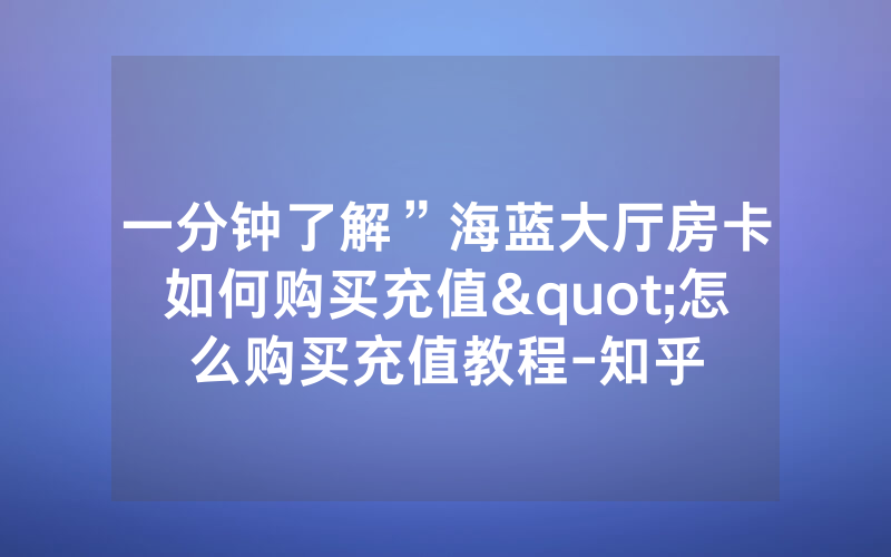 一分钟了解”海蓝大厅房卡如何购买充值"怎么购买充值教程-知乎
