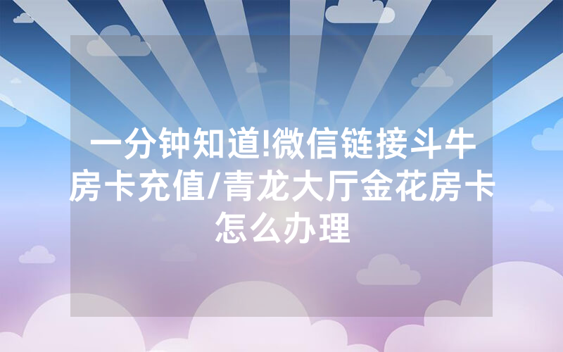 一分钟知道!微信链接斗牛房卡充值/青龙大厅金花房卡怎么办理