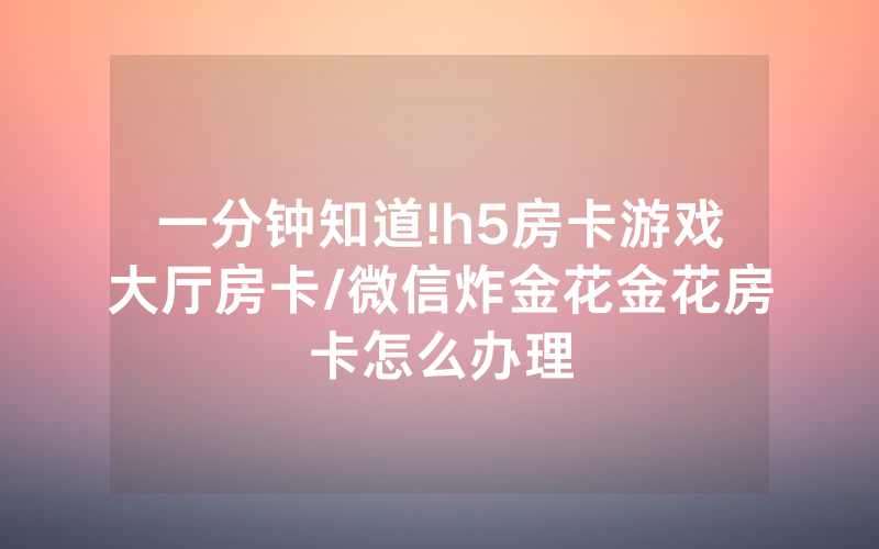 一分钟知道!h5房卡游戏大厅房卡/微信炸金花金花房卡怎么办理