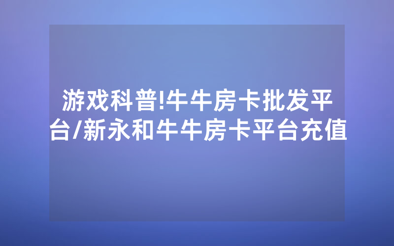 游戏科普!牛牛房卡批发平台/新永和牛牛房卡平台充值