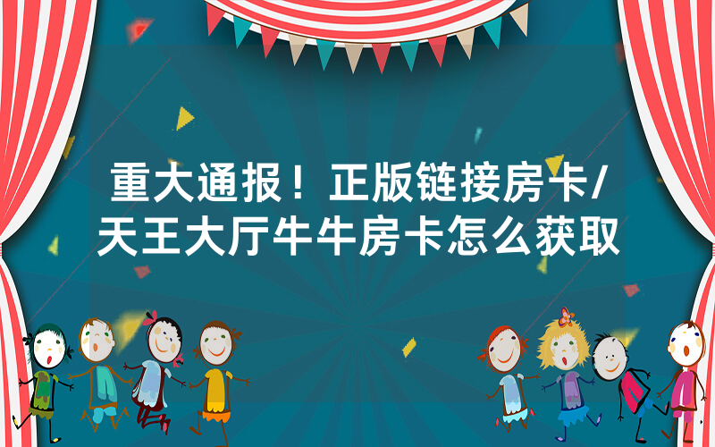 重大通报！正版链接房卡/天王大厅牛牛房卡怎么获取