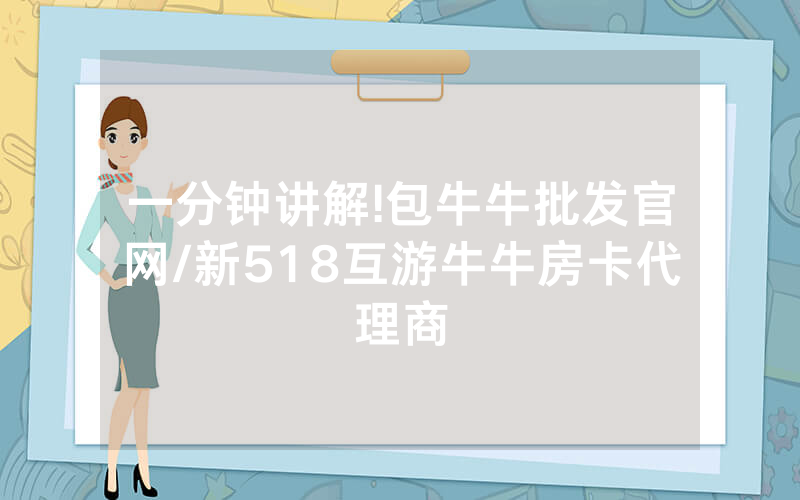 一分钟讲解!包牛牛批发官网/新518互游牛牛房卡代理商