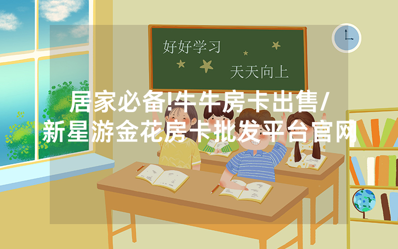 居家必备!牛牛房卡出售/新星游金花房卡批发平台官网