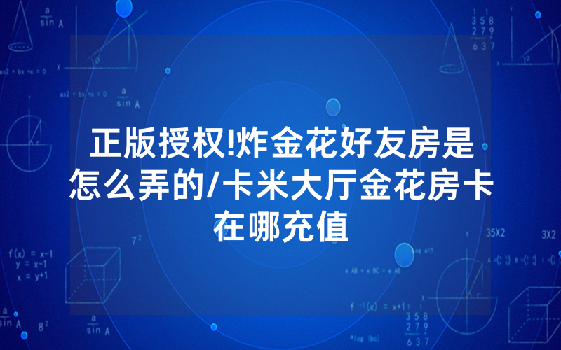 正版授权!炸金花好友房是怎么弄的/卡米大厅金花房卡在哪充值