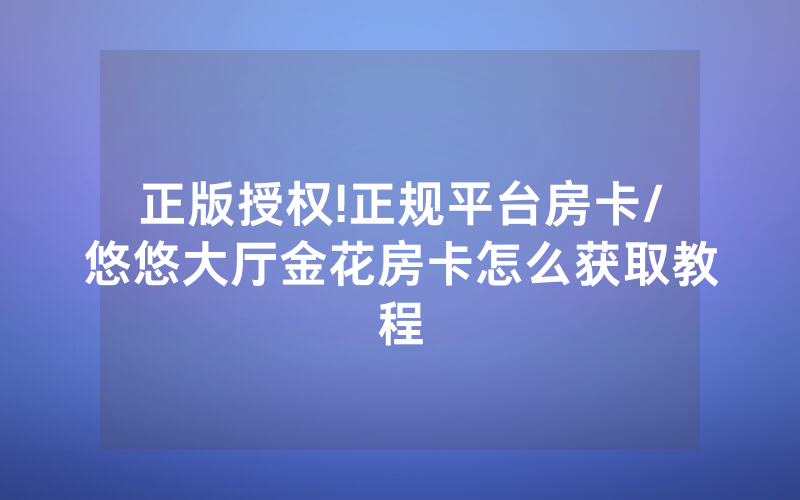 正版授权!正规平台房卡/悠悠大厅金花房卡怎么获取教程
