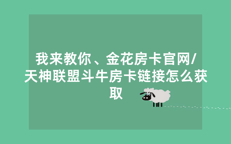 我来教你、金花房卡官网/天神联盟斗牛房卡链接怎么获取