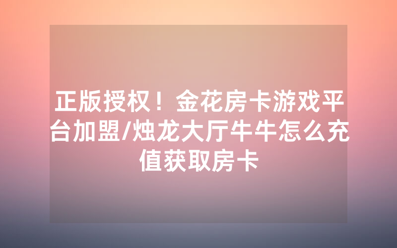 正版授权！金花房卡游戏平台加盟/烛龙大厅牛牛怎么充值获取房卡