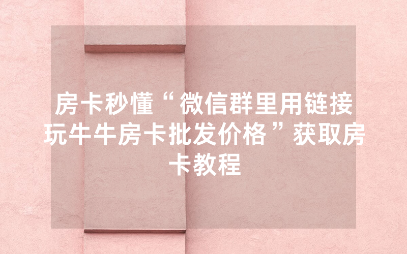 房卡秒懂“微信群里用链接玩牛牛房卡批发价格”获取房卡教程