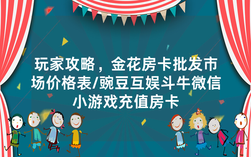 玩家攻略，金花房卡批发市场价格表/豌豆互娱斗牛微信小游戏充值房卡