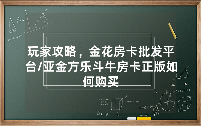玩家攻略，金花房卡批发平台/亚金方乐斗牛房卡正版如何购买