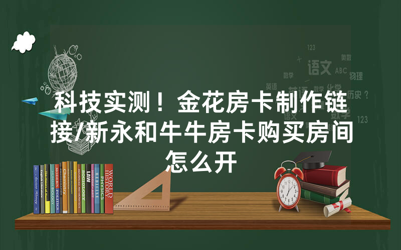 科技实测！金花房卡制作链接/新永和牛牛房卡购买房间怎么开