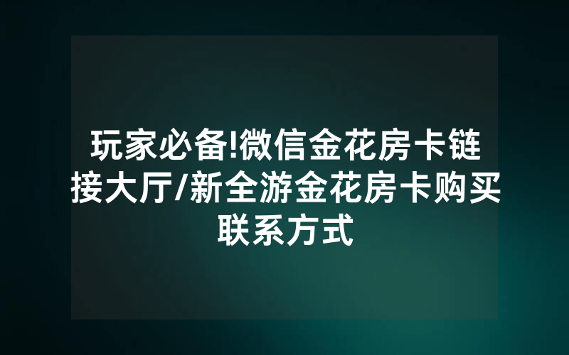 玩家必备!微信金花房卡链接大厅/新全游金花房卡购买联系方式