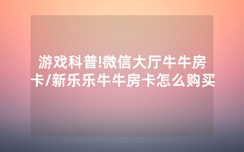游戏科普!微信大厅牛牛房卡/新乐乐牛牛房卡怎么购买