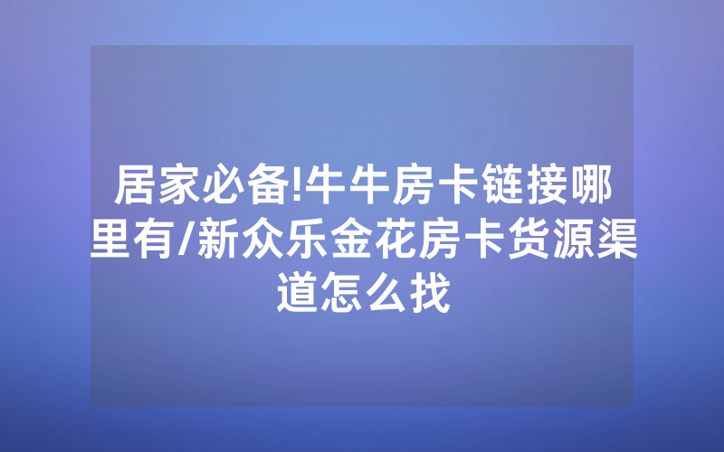 居家必备!牛牛房卡链接哪里有/新众乐金花房卡货源渠道怎么找